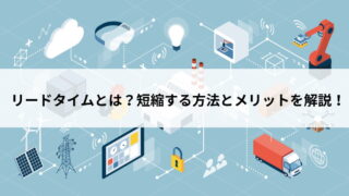 リードタイムとは？短縮する方法とメリットを解説！