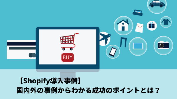 【Shopify導入事例】国内外の事例からわかる成功のポイントとは？