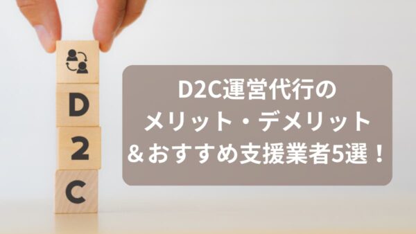 D2C運営代行のメリット・デメリット＆おすすめ支援業者5選！