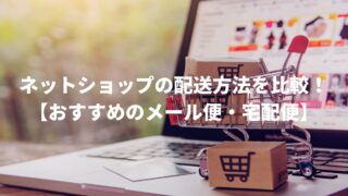 ネットショップの配送方法を比較！【おすすめのメール便・宅配便】