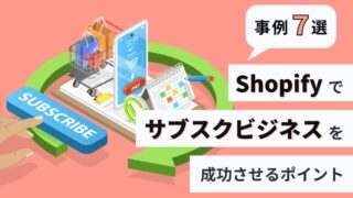 【事例7選】Shopifyでサブスクビジネスを成功させるポイント
