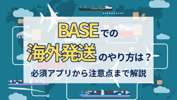 【BASEでの海外発送のやり方は？】必須アプリから注意点まで解説