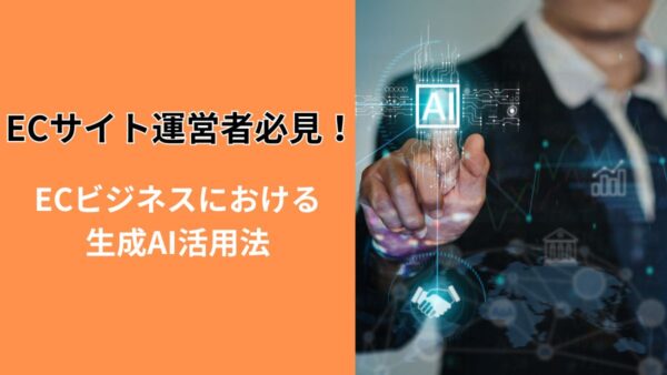 【ECサイト運営者必見！】ECビジネスにおける生成AI活用法